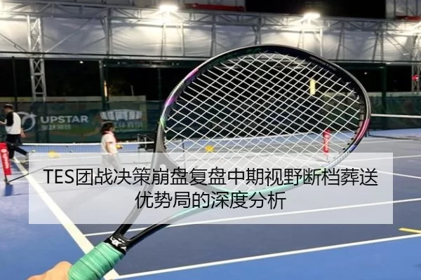 TES团战决策崩盘复盘中期视野断档葬送优势局的深度分析