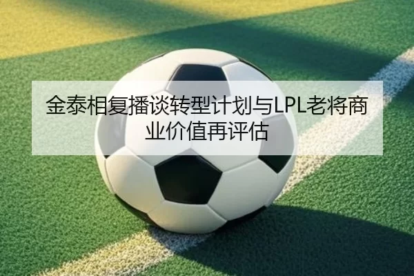 金泰相复播谈转型计划与LPL老将商业价值再评估