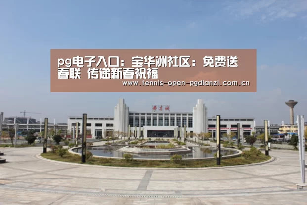 pg电子入口:宝华洲社区:免费送春联 传递新春祝福(图3) pg电子麻将胡了
